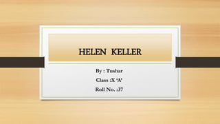 HELEN KELLER
By : Tushar
Class :X ‘A’
Roll No. :37
 