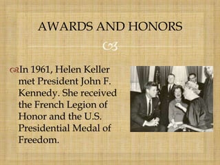 
In 1961, Helen Keller
met President John F.
Kennedy. She received
the French Legion of
Honor and the U.S.
Presidential Medal of
Freedom.
AWARDS AND HONORS
 