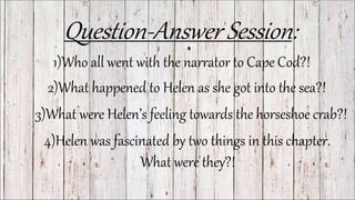 Question-Answer Session:
2)What happened to Helen as she got into the sea?!
1)Who all went with the narrator to Cape Cod?!
3)What were Helen’s feeling towards the horseshoe crab?!
4)Helen was fascinated by two things in this chapter.
What were they?!
 