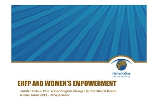 EHFP AND WOMEN’S EMPOWERMENT
Jennifer Nielsen, PhD, Senior Program Manager for Nutrition & Health
Science Forum 2013 – 24 September
 