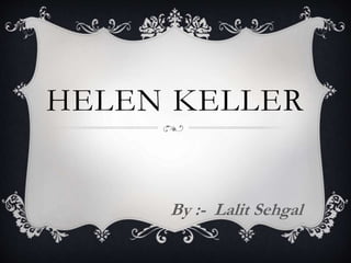 HELEN KELLER 
By :- Lalit Sehgal 
 