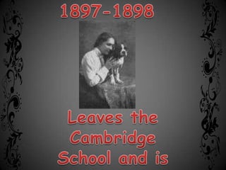 1897-1898Leaves the Cambridge School and is privately tutored.