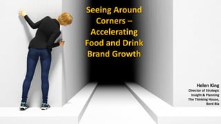 Seeing Around
Corners –
Accelerating
Food and Drink
Brand Growth
Helen King
Director of Strategic
Insight & Planning
The Thinking House,
Bord Bia
 