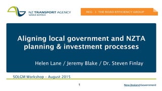 1
Aligning local government and NZTA
planning & investment processes
Helen Lane / Jeremy Blake / Dr. Steven Finlay
SOLGM Workshop – August 2015
 