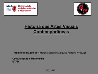 História das Artes Visuais
              Contemporâneas



Trabalho realizado por: Helena Salomé Marques Ferreira Nº53228

Comunicação e Multimédia
UTAD


                           2012/2013
 