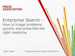 Enterprise Search -
How to triage problems
quickly and prescribe the
right medicine
Helen Lippell Enterprise Search Europe, 30 April 2014
 