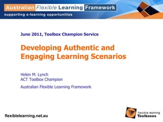 June 2011, Toolbox Champion Service Developing Authentic and Engaging Learning Scenarios Helen M. Lynch ACT Toolbox Champion Australian Flexible Learning Framework 
