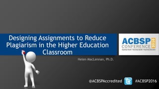 Designing Assignments to Reduce
Plagiarism in the Higher Education
Classroom
Helen MacLennan, Ph.D.
@ACBSPAccredited #ACBSP2016
 