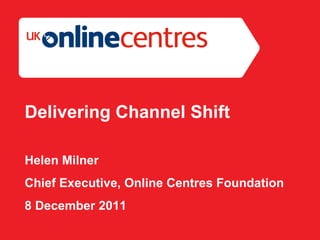Section Divider: Heading intro here. Delivering Channel Shift Helen Milner Chief Executive, Online Centres Foundation 8 December 2011 
