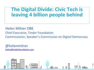 Helen Milner OBE
Chief Executive, Tinder Foundation
Commissioner, Speaker’s Commission on Digital Democracy
@helenmilner
helen@tinderfoundation.com
The Digital Divide: Civic Tech is
leaving 4 billion people behind
 