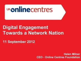 Digital Engagement
Towards a Network Nation
11 September 2012


                                        Helen Milner
                    CEO - Online Centres Foundation
 