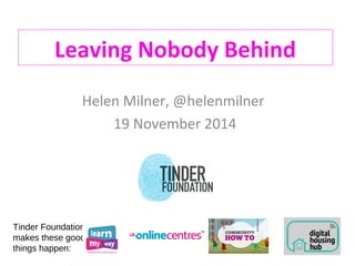 Leaving Nobody Behind 
Helen Milner, @helenmilner 
19 November 2014 
Tinder Foundation 
makes these good 
things happen: 
 