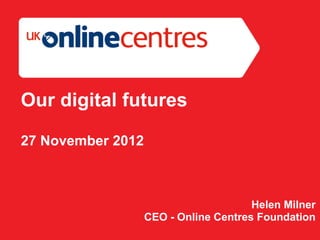 Our digital futures

27 November 2012



                                       Helen Milner
                   CEO - Online Centres Foundation
 