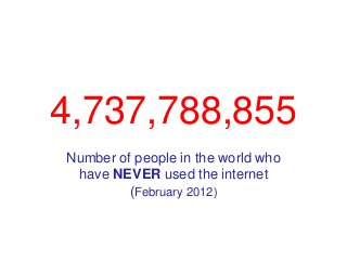 4,737,788,855
Number of people in the world who
 have NEVER used the internet
         (February 2012)
 