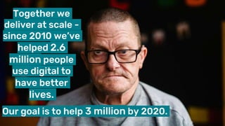 Together we
deliver at scale -
since 2010 we’ve
helped 2.6
million people
use digital to
have better
lives.
Our goal is to help 3 million by 2020.
 