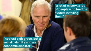 “not just a disgrace, but a
social calamity and an
economic disaster”
“a lot of misery, a lot
of people who feel the
system is failing
them”
 