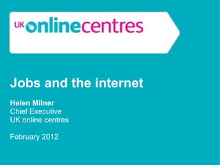 Jobs and the internet   Helen Milner Chief Executive UK online centres February 2012 