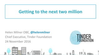 Helen Milner OBE, @helenmilner
Chief Executive, Tinder Foundation
24 November 2016
Getting to the next two million
 