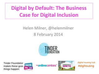 Digital by Default: The Business
Case for Digital Inclusion
Helen Milner, @helenmilner
8 February 2014

Tinder Foundation
makes these good
things happen:

 
