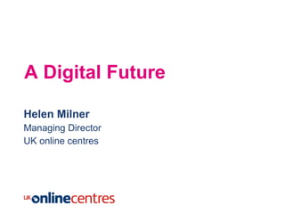 A Digital Future Helen Milner Managing Director UK online centres 