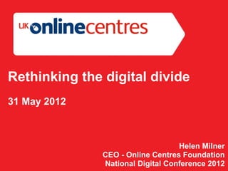 Rethinking the digital divide
31 May 2012



                                   Helen Milner
               CEO - Online Centres Foundation
               National Digital Conference 2012
 