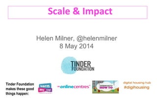 Scale & Impact
Helen Milner, @helenmilner
8 May 2014
Tinder Foundation
makes these good
things happen:
 