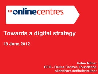 Towards a digital strategy
19 June 2012



                                   Helen Milner
               CEO - Online Centres Foundation
                     slideshare.net/helenmilner
 