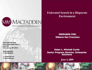 Federated Search in a Disparate Environment PREPARED FOR: Gilbane San Francisco 8403 Colesville Road  Silver Spring Metro Plaza 2 Suite 400 Silver Spring, MD 20910 (301.588.5900 7 301.588.0390 *info@macf.com  www.macf.com Helen L. Mitchell Curtis Senior Program Director, Enterprise Solutions June 4, 2009 