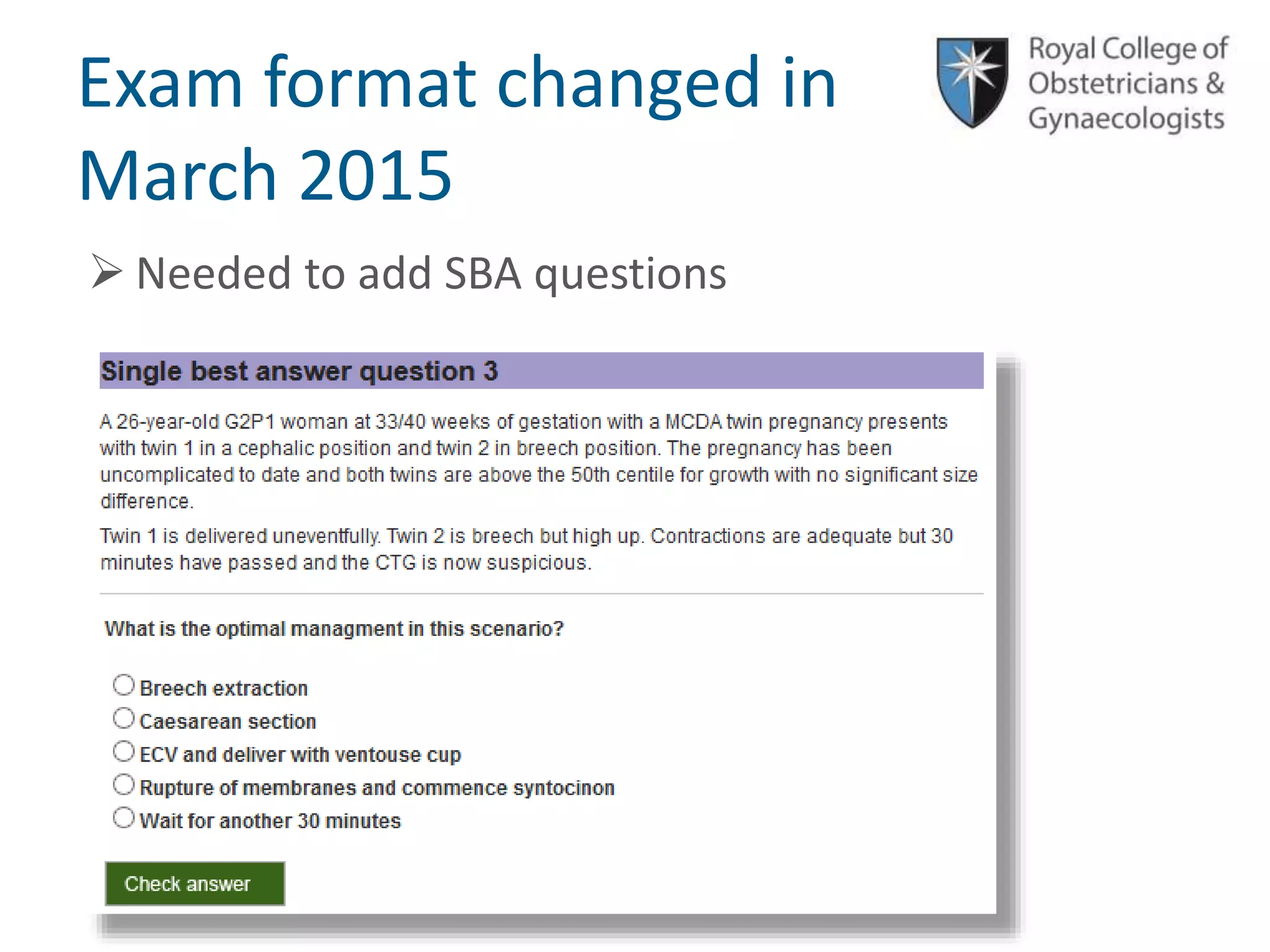 © Royal College of Obstetricians and Gynaecologists
Exam format changed in
March 2015
 Needed to add SBA questions
 