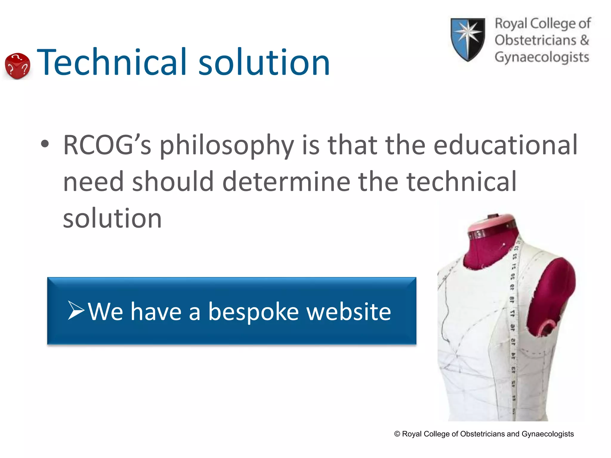 © Royal College of Obstetricians and Gynaecologists
Technical solution
• RCOG’s philosophy is that the educational
need should determine the technical
solution
We have a bespoke website
 