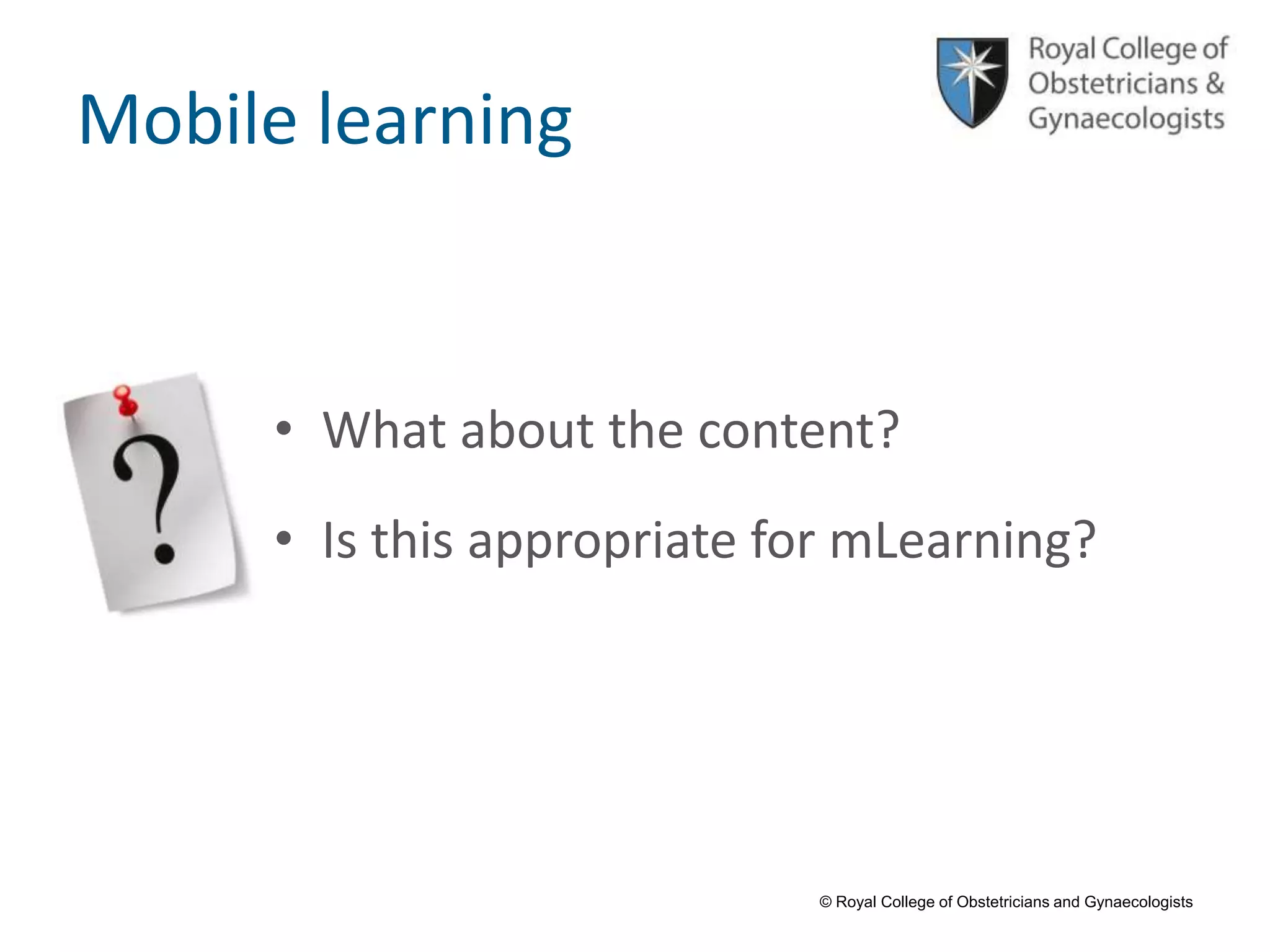 © Royal College of Obstetricians and Gynaecologists
Mobile learning
• What about the content?
• Is this appropriate for mLearning?
 