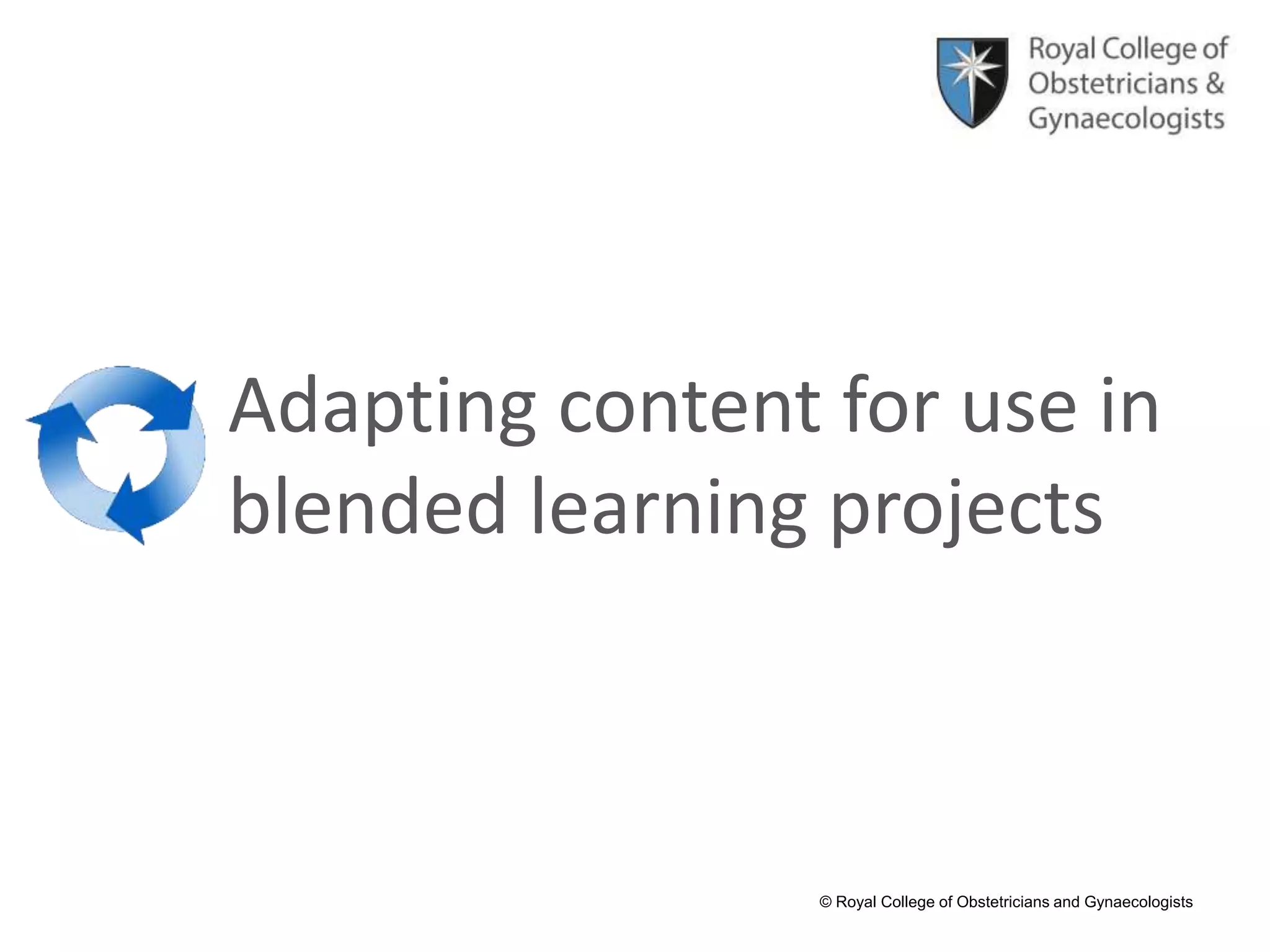 © Royal College of Obstetricians and Gynaecologists
Adapting content for use in
blended learning projects
 