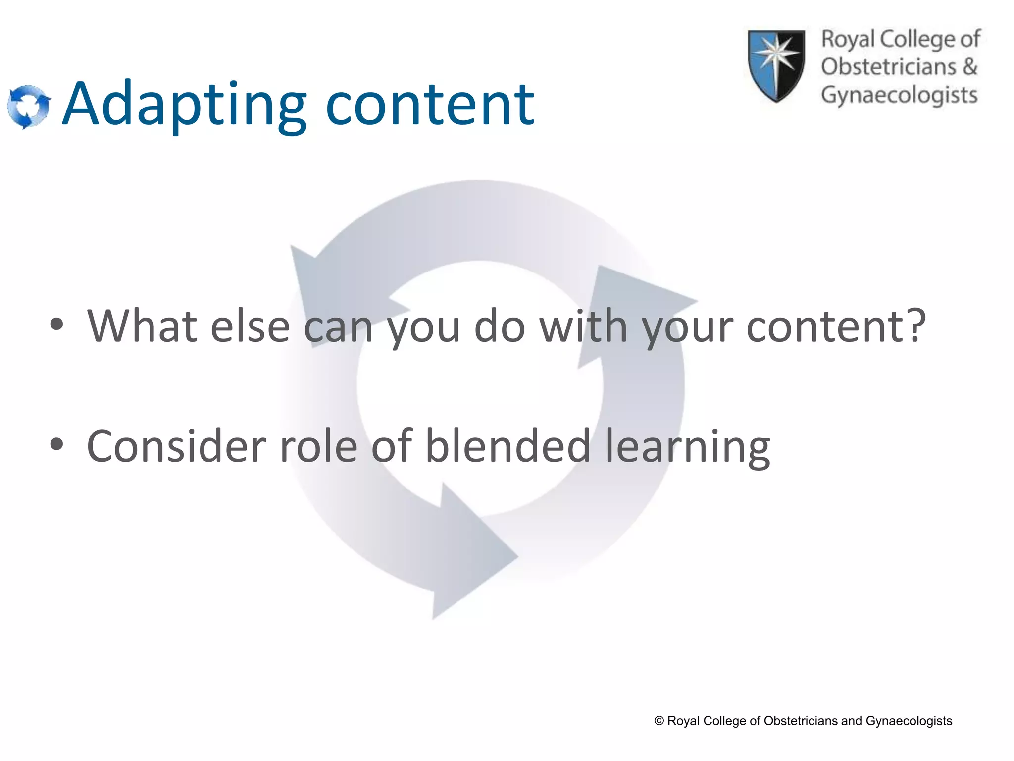 © Royal College of Obstetricians and Gynaecologists
Adapting content
• What else can you do with your content?
• Consider role of blended learning
 