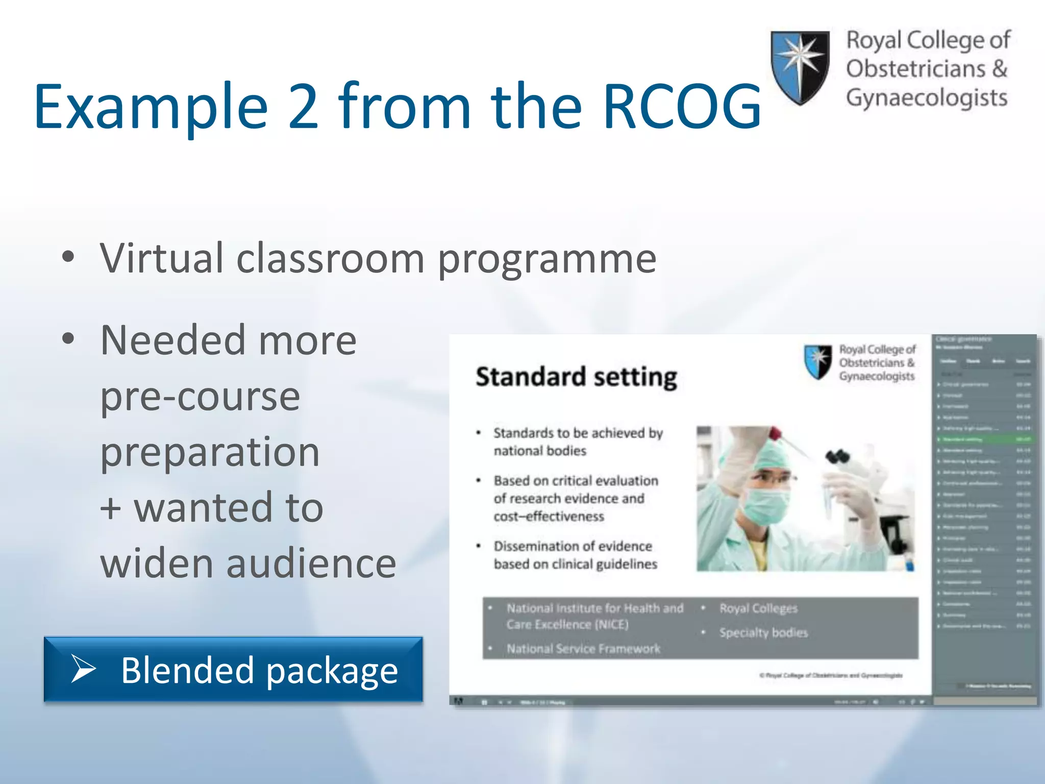 © Royal College of Obstetricians and Gynaecologists
Example 2 from the RCOG
• Virtual classroom programme
• Needed more
pre-course
preparation
+ wanted to
widen audience
 Blended package
 