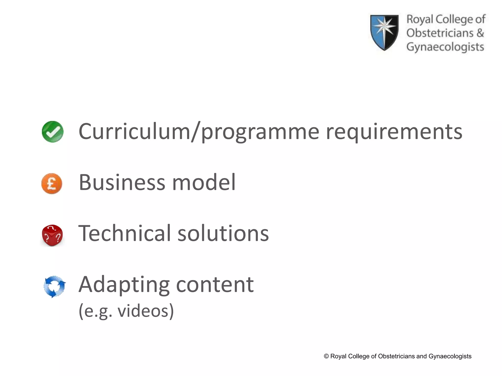 © Royal College of Obstetricians and Gynaecologists
Curriculum/programme requirements
Business model
Technical solutions
Adapting content
(e.g. videos)
 