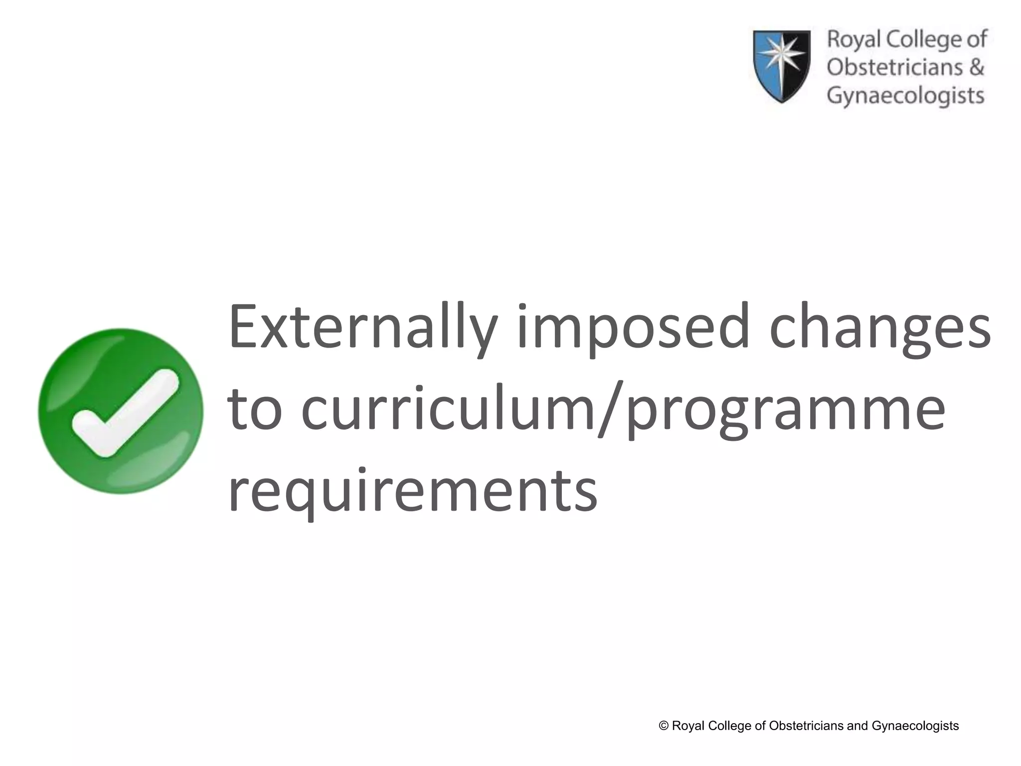 © Royal College of Obstetricians and Gynaecologists
Externally imposed changes
to curriculum/programme
requirements
 