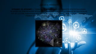 ¿Qué es el internet?
Internet (el internet o, también, la internet) es un conjunto descentralizado
de redes de comunicación interconectadas que utilizan la familia de protocolos
TCP/IP, lo cual garantiza que las redes físicas heterogéneas que la componen,
formen una red lógica única de alcance mundial.
 