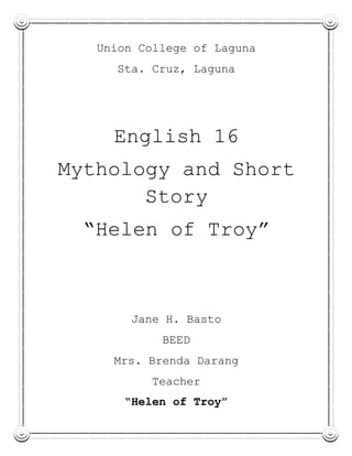 Union College of Laguna
Sta. Cruz, Laguna
English 16
Mythology and Short
Story
“Helen of Troy”
Jane H. Basto
BEED
Mrs. Brenda Darang
Teacher
“Helen of Troy”
 