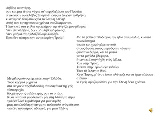 Αηδόνι ποιητάρη,
σαν και μια τέτοια νύχτα στ' ακροθαλάσσι του Πρωτέα
σ' άκουσαν οι σκλάβες Σπαρτιάτισσες κι έσυραν το θρήνο,
κι ανάμεσό τους-ποιος θα το 'λεγε-η Ελένη!
Αυτή που κυνηγούσαμε χρόνια στο Σκάμαντρο.
Ήταν εκεί, στα χείλια της ερήμου. την άγγιξα, μου μίλησε:
"Δεν είν' αλήθεια, δεν είν' αλήθεια" φώναζε.
"Δεν μπήκα στο γαλαζόπλωρο καράβι.
Ποτέ δεν πάτησα την αντρειωμένη Τροία".
Μεγάλος πόνος είχε πέσει στην Ελλάδα.
Τόσα κορμιά ριγμένα
στα σαγόνια της θάλασσας στα σαγόνια της γης.
τόσες ψυχές
δοσμένες στις μυλόπετρες, σαν το σιτάρι.
Κι οι ποταμοί φουσκώναν μες στη λάσπη το αίμα
για ένα λινό κυμάτισμα για μια νεφέλη
μιας πεταλούδας τίναγμα το πούπουλο ενός κύκνου
για ένα πουκάμισο αδειανό, για μιαν Ελένη.
Με το βαθύ στηθόδεσμο, τον ήλιο στα μαλλιά, κι αυτό
το ανάστημα
ίσκιοι και χαμόγελα παντού
στους ώμους στους μηρούς στα γόνατα.
ζωντανό δέρμα, και τα μάτια
με τα μεγάλα βλέφαρα,
ήταν εκεί, στην όχθη ενός Δέλτα.
Και στην Τροία;
Τίποτε στην Τροία-ένα είδωλο.
Έτσι το θέλαν οι θεοί.
Κι ο Πάρης, μ' έναν ίσκιο πλάγιαζε σα να ήταν πλάσμα
ατόφιο.
κι εμείς σφαζόμασταν για την Ελένη δέκα χρόνια.
 