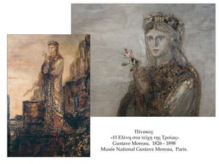 Πίνακες:
«Η Ελένη στα τείχη της Τροίας»
Gustave Moreau, 1826 - 1898
Musée National Gustave Moreau, Paris.
 