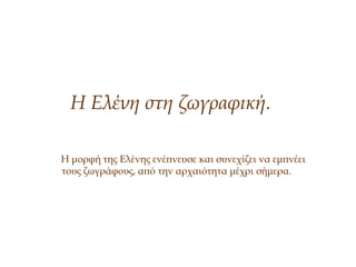 Η Ελένη στη ζωγραφική.
Η μορφή της Ελένης ενέπνευσε και συνεχίζει να εμπνέει
τους ζωγράφους, από την αρχαιότητα μέχρι σήμερα.
 