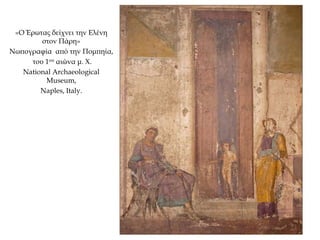 «Ο Έρωτας δείχνει την Ελένη
στον Πάρη»
Νωπογραφία από την Πομπηία,
του 1ου αιώνα μ. Χ.
National Archaeological
Museum,
Naples, Italy.
 
