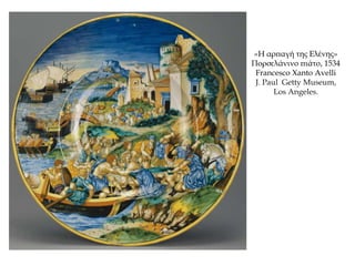 «Η αρπαγή της Ελένης»
Πορσελάνινο πιάτο, 1534
Francesco Xanto Avelli
J. Paul Getty Museum,
Los Angeles.
 