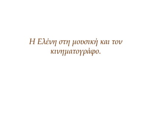 Η Ελένη στη μουσική και τον
κινηματογράφο.
 