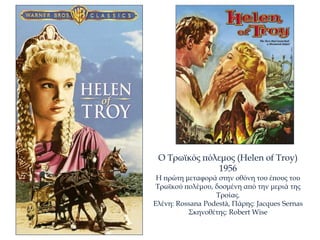 Ο Τρωϊκός πόλεμος (Helen of Troy)
1956
Η πρώτη μεταφορά στην οθόνη του έπους του
Τρωϊκού πολέμου, δοσμένη από την μεριά της
Τροίας.
Ελένη: Rossana Podestà, Πάρης: Jacques Sernas
Σκηνοθέτης: Robert Wise
 