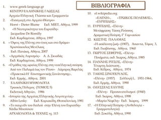 1. www.greek-language.gr
ΚΕΝΤΡΟ ΕΛΛΗΝΙΚΗΣ ΓΛΩΣΣΑΣ
Αρχαία Ελληνική Γλώσσα και Γραμματεία
2. «Εισαγωγή στο Αρχαίο Θέατρο»
Horst – Dieter Blume Εκδ. ΜΙΕΤ, Αθήνα, 1999
3. «Η Νεοτερικότητα του Ευριπίδη»
Jacqueline De Romilly
Εκδ. Καρδαμίτσα, Αθήνα, 1997
4. « Όψεις της Ελένης στο έπος και στο δράμα»
Χριστόπουλος Μενέλαος
Εκδ. Πατάκη, Αθήνα, 2007
5. «Αρχαϊκός Λυρισμός» Α. Δ. Σκιαδάς
Εκδ. Καρδαμίτσα, Αθήνα, 1999
6. «Ο μύθος της ωραίας Ελένης στη νεοελληνική ποίηση.
Από τον Παλαμά έως τον Ρίτσο» Λάμπρος Βαρελάς
«Πρακτικά Η΄ Επιστημονικής Συνάντησης»,
Εκδ. Ερμής , Αθήνα, 2001
7. ΕΛΛΗΝΙΚΗ ΜΥΘΟΛΟΓΙΑ
Τρωικός Πόλεμος (ΤΟΜΟΣ 5)
Εκδοτική Αθηνών, 1986
8. «Ιστορία της Αρχαίας Ελληνικής Λογοτεχνίας»
Albin Lesky Εκδ. Κυριακίδη, Θεσσαλονίκη, 1981
9. «Το παιχνίδι του διπλού στην Ελένη του Ευριπίδη»
Χάιδω Μπούσιου
ΑΡΧΑΙΟΛΟΓΙΑ & ΤΕΧΝΕΣ τχ. 113
ΒΙΒΛΙΟΓΡΑΦΙΑ
10. el.wikipedia.org
«ΕΛΕΝΗ», «ΤΡΩΙΚΟΣ ΠΟΛΕΜΟΣ»,
«ΕΥΡΙΠΙΔΗΣ»
11. ΕΥΡΙΠΙΔΗΣ, «Ελένη»
Μετάφραση: Τάσος Ρούσσος
Δραματική Ποίηση, Γ’ Γυμνασίου
12. ΚΩΣΤΗΣ ΠΑΛΑΜΑΣ
«Η ασάλευτη ζωή» (1907), Άπαντα, Τόμος 3,
Εκδ. Γκοβόστης, Αθήνα, 1960
13. ΓΙΩΡΓΟΣ ΣΕΦΕΡΗΣ, «Ελένη»
Ποιήματα, εκδ. Ίκαρος, Αθήνα, 1985
14. ΓΙΑΝΝΗΣ ΡΙΤΣΟΣ, «Ελένη»
Τέταρτη Διάσταση ,
Εκδ. Κέδρος, Αθήνα, 1974
15. ΤΑΚΗΣ ΣΙΝΟΠΟΥΛΟΣ,
«Ελένη» (1957) Συλλογή Ι., 1951-1964,
Εκδ. Ερμής, Αθήνα, 1990
16. ΟΔΥΣΣΕΑΣ ΕΛΥΤΗΣ
«Ελένη» Προσανατολισμοί (1940)
Εκδ. Ίκαρος, Αθήνα, 1998
«Μαρία Νεφέλη» Εκδ. Ίκαρος, 1999
17. «Η Ελληνική Ποίηση» (Ανθολογία –
Γραμματολογία)
Εκδ. Σοκόλη, Αθήνα, 1990
 