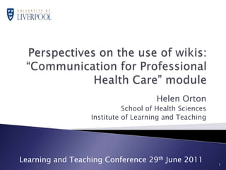 Perspectives on the use of wikis:   “Communication for Professional Health Care” module Helen Orton School of Health Sciences Institute of Learning and Teaching 1 Learning and Teaching Conference 29th June 2011 