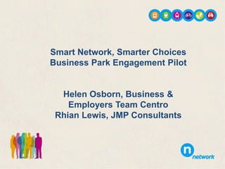 Smart Network, Smarter Choices 
Business Park Engagement Pilot 
Helen Osborn, Business & 
Employers Team Centro 
Rhian Lewis, JMP Consultants 
 