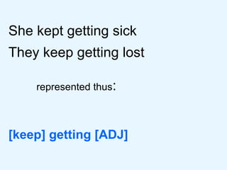 She kept getting sick They keep getting lost represented thus : [keep] getting [ADJ]  