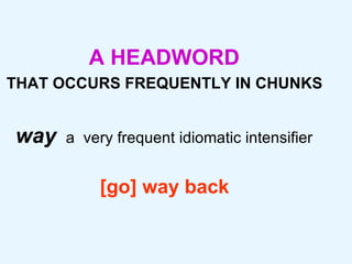A HEADWORD   THAT OCCURS FREQUENTLY IN CHUNKS   way  a   very frequent idiomatic intensifier    [go] way back   
